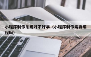 黄石小程序制作系统好不好学（小程序制作需要编程吗）