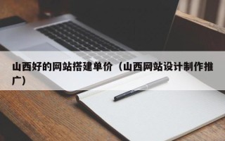 黄石山西好的网站搭建单价（山西网站设计制作推广）