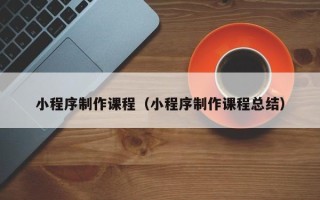 黄石小程序制作课程（小程序制作课程总结）