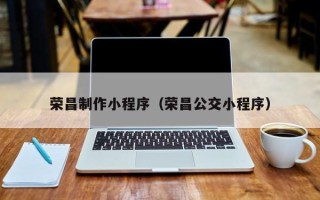 黄石荣昌制作小程序（荣昌公交小程序）