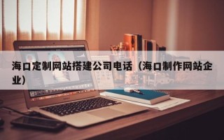 黄石海口定制网站搭建公司电话（海口制作网站企业）