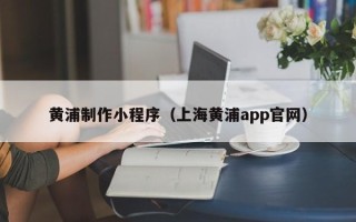 黄石黄浦制作小程序（上海黄浦app官网）