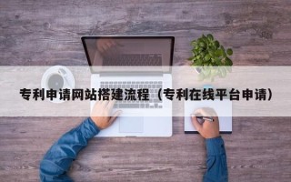 黄石专利申请网站搭建流程（专利在线平台申请）