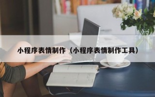 黄石小程序表情制作（小程序表情制作工具）