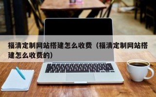 黄石福清定制网站搭建怎么收费（福清定制网站搭建怎么收费的）
