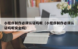 黄石小程序制作必须认证吗呢（小程序制作必须认证吗呢安全吗）