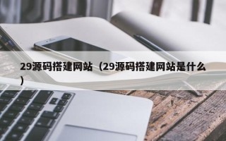 黄石29源码搭建网站（29源码搭建网站是什么）