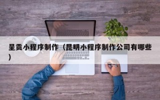 黄石呈贡小程序制作（昆明小程序制作公司有哪些）