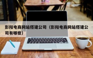 黄石彭阳电商网站搭建公司（彭阳电商网站搭建公司有哪些）