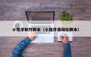 黄石小程序制作脚本（小程序自动化脚本）