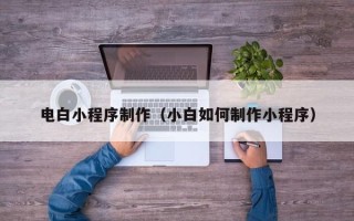 黄石电白小程序制作（小白如何制作小程序）