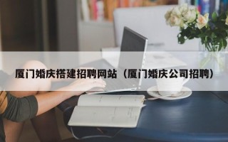 黄石厦门婚庆搭建招聘网站（厦门婚庆公司招聘）