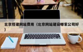 黄石北京搭建网站费用（北京网站建设哪家公司好）
