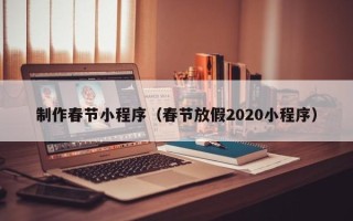 黄石制作春节小程序（春节放假2020小程序）