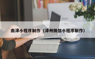 黄石南漳小程序制作（漳州微信小程序制作）