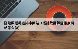 黄石搭建数据筛选排序网站（搭建数据筛选排序网站怎么做）