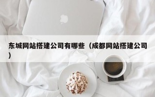 黄石东城网站搭建公司有哪些（成都网站搭建公司）