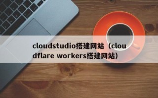 黄石cloudstudio搭建网站（cloudflare workers搭建网站）