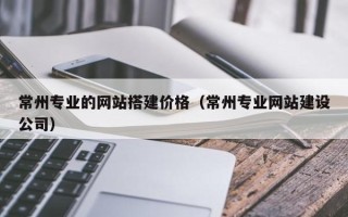 黄石常州专业的网站搭建价格（常州专业网站建设公司）