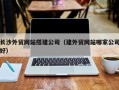 黄石长沙外贸网站搭建公司（建外贸网站哪家公司好）