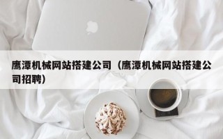 黄石鹰潭机械网站搭建公司（鹰潭机械网站搭建公司招聘）