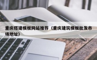 黄石重庆搭建模板网站推荐（重庆建筑模板批发市场地址）